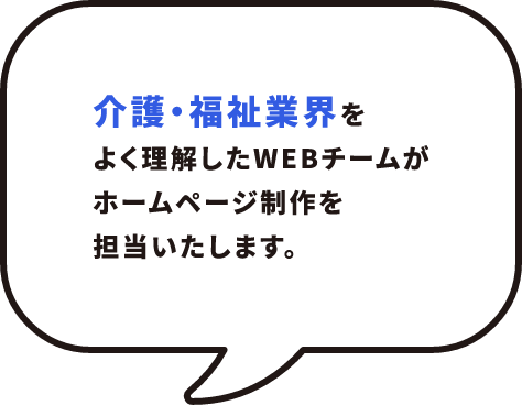 介護・福祉業界をよく理解したWEBチームがホームページ制作を担当いたします。